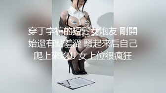 穿丁字褲的短髮女炮友 剛開始還有點羞澀 騷起來后自己爬上來吃JJ 女上位很瘋狂