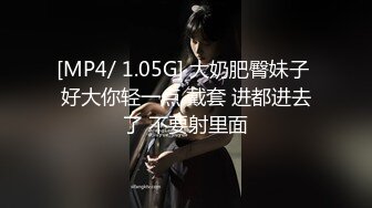 [MP4/ 1.05G] 大奶肥臀妹子 好大你轻一点 戴套 进都进去了 不要射里面