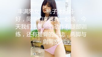 丰满熟女 ♈·桃子冰妈妈·♈：好，同学们来跟我一起练，今天我们主要做的动作有腿部训练，还有提臀的运动，两脚与肩同宽