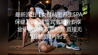 最新流出【女性私密养生SPA保健】08.18贵宾室服务专享  金手指跳蛋双重刺激 直接无套速插竟内射了