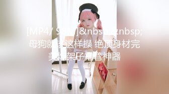 [MP4/ 98M]&nbsp;&nbsp;母狗就该这样操 绝顶身材完美炮架子撸管神器