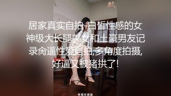 居家真实自拍-白皙性感的女神级大长腿美女和土豪男友记录肏逼性爱自拍,多角度拍摄,好逼又被猪拱了!