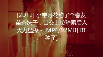 [2DF2] 小宝寻花约了个卷发苗条妹子，口交上位骑乘后人大力猛操 - [MP4/92MB][BT种子]