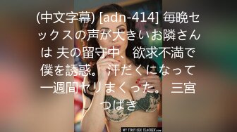 (中文字幕) [adn-414] 毎晩セックスの声が大きいお隣さんは 夫の留守中、欲求不満で僕を誘惑。 汗だくになって一週間ヤリまくった。 三宮つばき