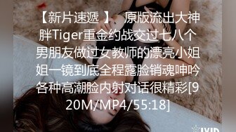 【新片速遞 】⚡原版流出大神胖Tiger重金约战交过七八个男朋友做过女教师的漂亮小姐姐一镜到底全程露脸销魂呻吟各种高潮脸内射对话很精彩[920M/MP4/55:18]