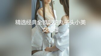 精选经典全镜后拍丸子头小美女嘘嘘