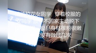 清纯校花女同学✿穿着校服的女同学 放学不回家主动脱下校裤挨操，极品身材很粉很嫩，一共没有做过几次