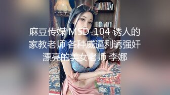 麻豆传媒 MSD-104 诱人的家教老师 各种威逼利诱强奸漂亮的美女老师 李娜