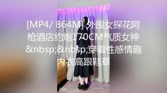 [MP4/ 864M] 外围女探花阿枪酒店约炮170CM气质女神&nbsp;&nbsp;穿着性感情趣内衣高跟鞋草