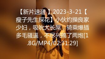 【新片速遞 】2023-3-21【瘦子先生探花】小伙约操良家少妇，吸吮大长屌，骑乘爆插多毛骚逼，不尽兴搞了两炮[1.8G/MP4/02:31:29]