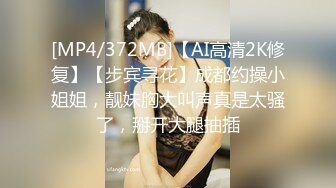 [MP4/372MB]【AI高清2K修复】【步宾寻花】成都约操小姐姐，靓妹胸大叫声真是太骚了，掰开大腿抽插