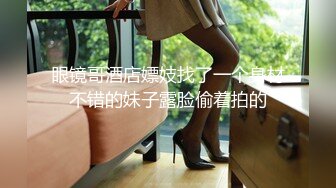 眼镜哥酒店嫖妓找了一个身材不错的妹子露脸偷着拍的