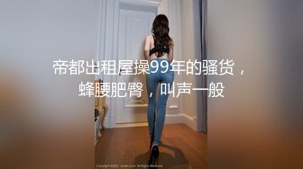 帝都出租屋操99年的骚货，蜂腰肥臀，叫声一般