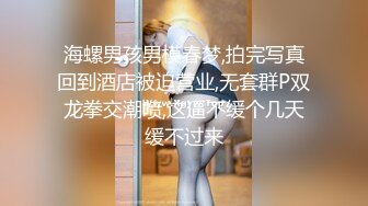 海螺男孩男模春梦,拍完写真回到酒店被迫营业,无套群P双龙拳交潮喷,这逼不缓个几天缓不过来