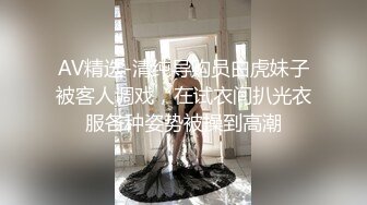 AV精选-清纯导购员白虎妹子被客人调戏，在试衣间扒光衣服各种姿势被操到高潮