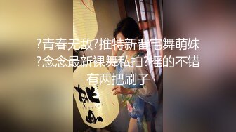 ?青春无敌?推特新晋宅舞萌妹?念念最新裸舞私拍?摇的不错有两把刷子