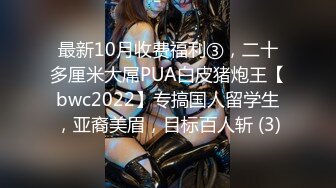 最新10月收费福利③，二十多厘米大屌PUA白皮猪炮王【bwc2022】专搞国人留学生，亚裔美眉，目标百人斩 (3)