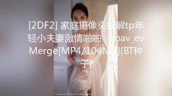 [2DF2] 家庭摄像头破解tp年轻小夫妻激情啪啪 - soav_evMerge[MP4/104MB][BT种子]